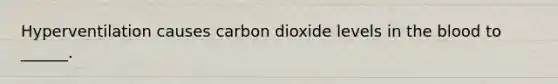 Hyperventilation causes carbon dioxide levels in the blood to ______.