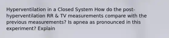 Hyperventilation in a Closed System How do the post-hyperventilation RR & TV measurements compare with the previous measurements? Is apnea as pronounced in this experiment? Explain