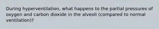 During hyperventilation, what happens to the partial pressures of oxygen and carbon dioxide in the alveoli (compared to normal ventilation)?