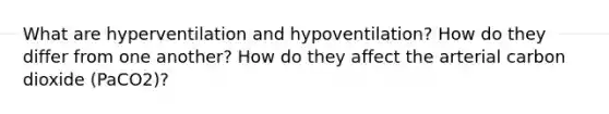 What are hyperventilation and hypoventilation? How do they differ from one another? How do they affect the arterial carbon dioxide (PaCO2)?
