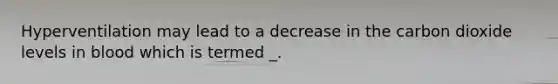 Hyperventilation may lead to a decrease in the carbon dioxide levels in blood which is termed _.