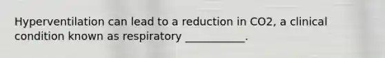 Hyperventilation can lead to a reduction in CO2, a clinical condition known as respiratory ___________.