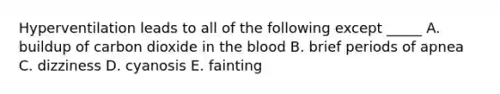 Hyperventilation leads to all of the following except _____ A. buildup of carbon dioxide in <a href='https://www.questionai.com/knowledge/k7oXMfj7lk-the-blood' class='anchor-knowledge'>the blood</a> B. brief periods of apnea C. dizziness D. cyanosis E. fainting