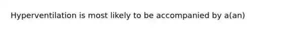 Hyperventilation is most likely to be accompanied by a(an)