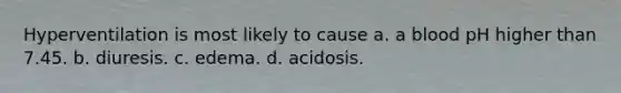 Hyperventilation is most likely to cause a. a blood pH higher than 7.45. b. diuresis. c. edema. d. acidosis.