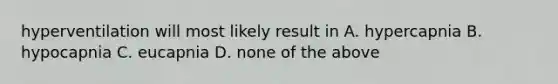 hyperventilation will most likely result in A. hypercapnia B. hypocapnia C. eucapnia D. none of the above