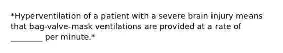 *Hyperventilation of a patient with a severe brain injury means that bag-valve-mask ventilations are provided at a rate of ________ per minute.*