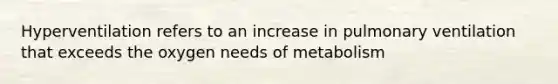 Hyperventilation refers to an increase in pulmonary ventilation that exceeds the oxygen needs of metabolism