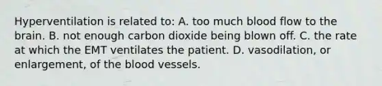 Hyperventilation is related​ to: A. too much blood flow to the brain. B. not enough carbon dioxide being blown off. C. the rate at which the EMT ventilates the patient. D. ​vasodilation, or​ enlargement, of the blood vessels.