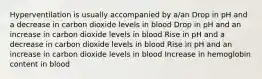 Hyperventilation is usually accompanied by a/an Drop in pH and a decrease in carbon dioxide levels in blood Drop in pH and an increase in carbon dioxide levels in blood Rise in pH and a decrease in carbon dioxide levels in blood Rise in pH and an increase in carbon dioxide levels in blood Increase in hemoglobin content in blood