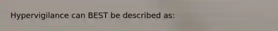 Hypervigilance can BEST be described as: