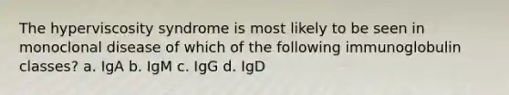 The hyperviscosity syndrome is most likely to be seen in monoclonal disease of which of the following immunoglobulin classes? a. IgA b. IgM c. IgG d. IgD