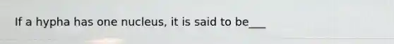 If a hypha has one nucleus, it is said to be___