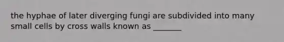 the hyphae of later diverging fungi are subdivided into many small cells by cross walls known as _______