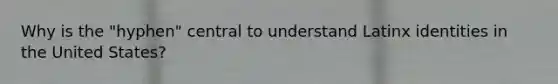 Why is the "hyphen" central to understand Latinx identities in the United States?