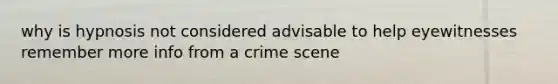 why is hypnosis not considered advisable to help eyewitnesses remember more info from a crime scene