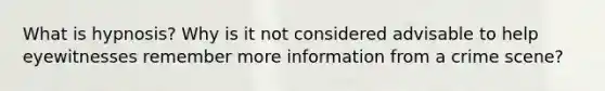 What is hypnosis? Why is it not considered advisable to help eyewitnesses remember more information from a crime scene?