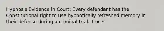 Hypnosis Evidence in Court: Every defendant has the Constitutional right to use hypnotically refreshed memory in their defense during a criminal trial. T or F