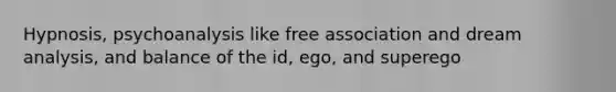 Hypnosis, psychoanalysis like free association and dream analysis, and balance of the id, ego, and superego