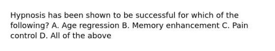 Hypnosis has been shown to be successful for which of the following? A. Age regression B. Memory enhancement C. Pain control D. All of the above