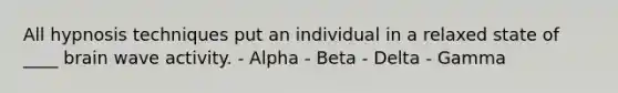 All hypnosis techniques put an individual in a relaxed state of ____ brain wave activity. - Alpha - Beta - Delta - Gamma