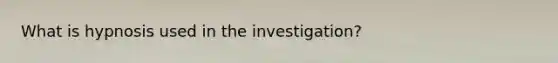 What is hypnosis used in the investigation?