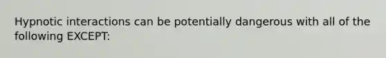 Hypnotic interactions can be potentially dangerous with all of the following EXCEPT: