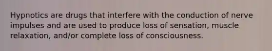 Hypnotics are drugs that interfere with the conduction of nerve impulses and are used to produce loss of sensation, muscle relaxation, and/or complete loss of consciousness.