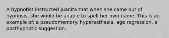 A hypnotist instructed Juanita that when she came out of hypnosis, she would be unable to spell her own name. This is an example of: a pseudomemory. hyperesthesia. age regression. a posthypnotic suggestion.