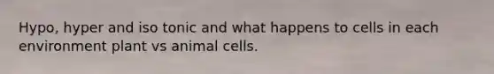 Hypo, hyper and iso tonic and what happens to cells in each environment plant vs animal cells.