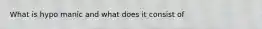 What is hypo manic and what does it consist of
