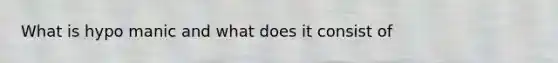 What is hypo manic and what does it consist of
