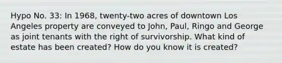 Hypo No. 33: In 1968, twenty-two acres of downtown Los Angeles property are conveyed to John, Paul, Ringo and George as joint tenants with the right of survivorship. What kind of estate has been created? How do you know it is created?