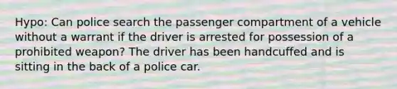 Hypo: Can police search the passenger compartment of a vehicle without a warrant if the driver is arrested for possession of a prohibited weapon? The driver has been handcuffed and is sitting in the back of a police car.