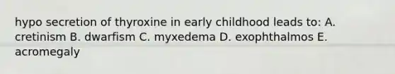 hypo secretion of thyroxine in early childhood leads to: A. cretinism B. dwarfism C. myxedema D. exophthalmos E. acromegaly