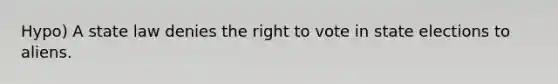 Hypo) A state law denies the right to vote in state elections to aliens.