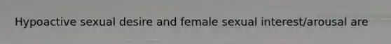 Hypoactive sexual desire and female sexual interest/arousal are