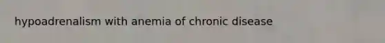 hypoadrenalism with anemia of chronic disease