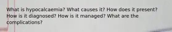What is hypocalcaemia? What causes it? How does it present? How is it diagnosed? How is it managed? What are the complications?