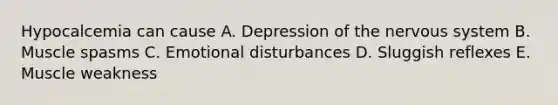 Hypocalcemia can cause A. Depression of the nervous system B. Muscle spasms C. Emotional disturbances D. Sluggish reflexes E. Muscle weakness