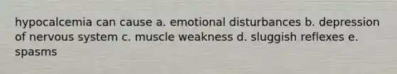 hypocalcemia can cause a. emotional disturbances b. depression of nervous system c. muscle weakness d. sluggish reflexes e. spasms