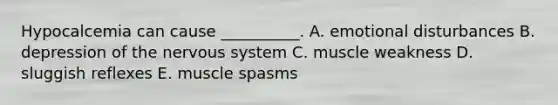 Hypocalcemia can cause __________. A. emotional disturbances B. depression of the nervous system C. muscle weakness D. sluggish reflexes E. muscle spasms