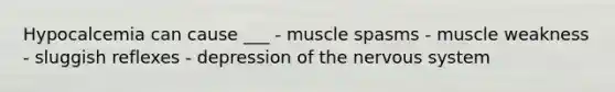 Hypocalcemia can cause ___ - muscle spasms - muscle weakness - sluggish reflexes - depression of the nervous system