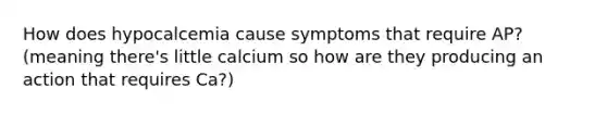 How does hypocalcemia cause symptoms that require AP? (meaning there's little calcium so how are they producing an action that requires Ca?)