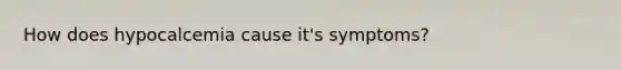 How does hypocalcemia cause it's symptoms?