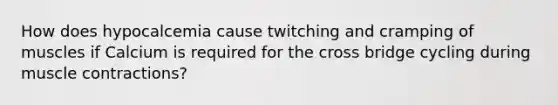How does hypocalcemia cause twitching and cramping of muscles if Calcium is required for the cross bridge cycling during muscle contractions?
