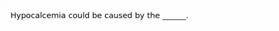 Hypocalcemia could be caused by the ______.