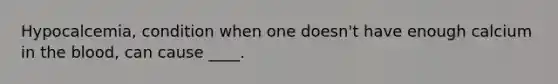 Hypocalcemia, condition when one doesn't have enough calcium in the blood, can cause ____.