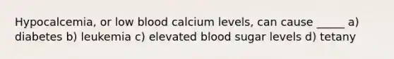 Hypocalcemia, or low blood calcium levels, can cause _____ a) diabetes b) leukemia c) elevated blood sugar levels d) tetany