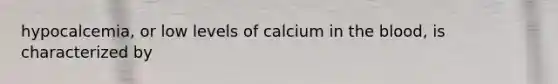 hypocalcemia, or low levels of calcium in the blood, is characterized by